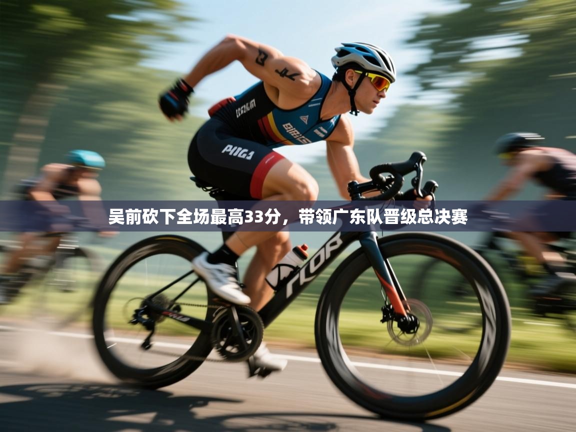 吴前砍下全场最高33分，带领广东队晋级总决赛