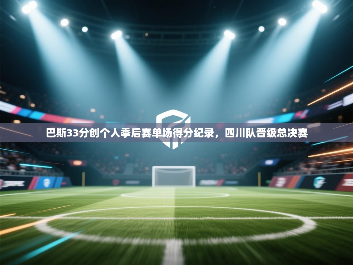 巴斯33分创个人季后赛单场得分纪录，四川队晋级总决赛