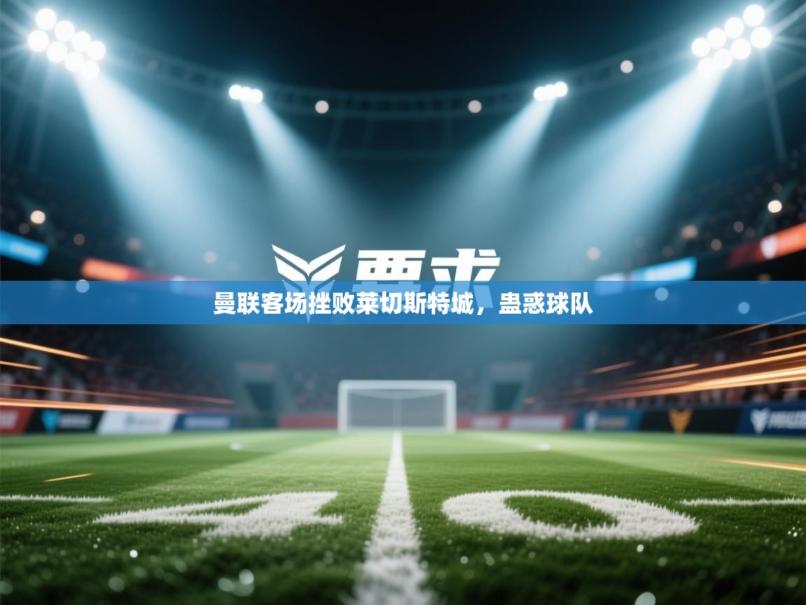 曼联客场挫败莱切斯特城，蛊惑球队