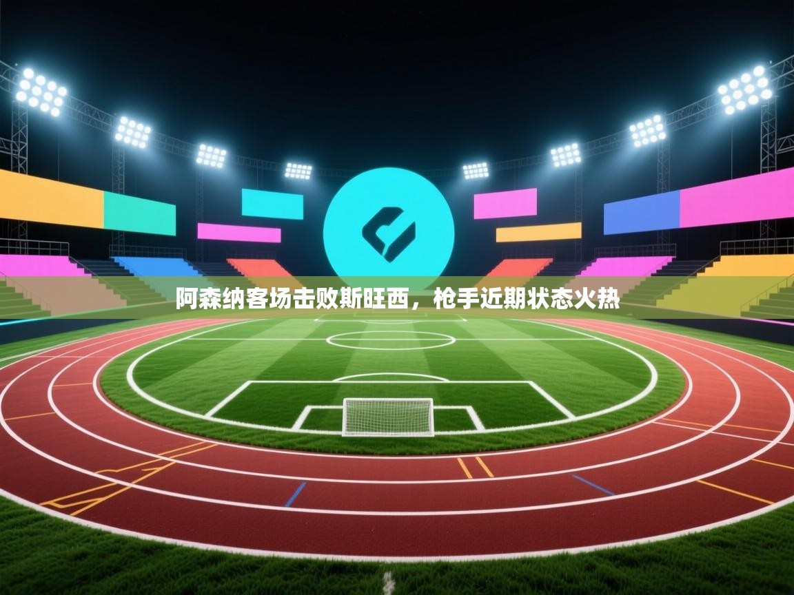 阿森纳客场击败斯旺西，枪手近期状态火热