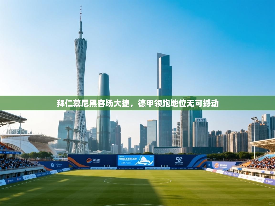 拜仁慕尼黑客场大捷，德甲领跑地位无可撼动